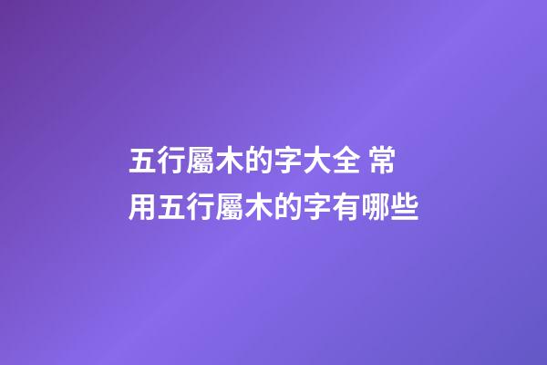 五行屬木的字大全 常用五行屬木的字有哪些